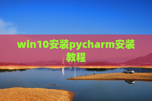 win10安装pycharm安装教程 win10安装pycharm安装教程
